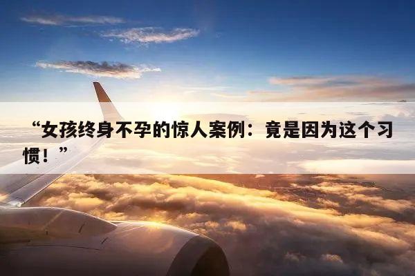 “女孩终身不孕的惊人案例:竟是因为这个习惯!”