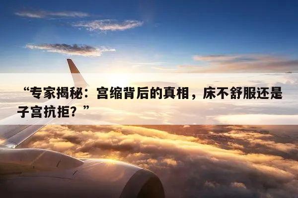 “专家揭秘：宫缩背后的真相，床不舒服还是子宫抗拒？”