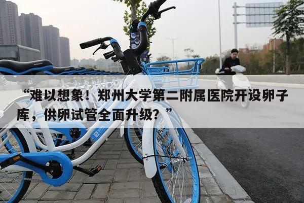 “难以想象!郑州大学第二附属医院开设卵子库,供卵试管全面升级?”