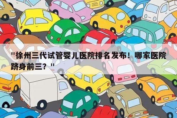 "徐州三代试管婴儿医院排名发布!哪家医院跻身前三?"