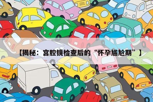 【揭秘:宫腔镜检查后的“怀孕尴尬期”】