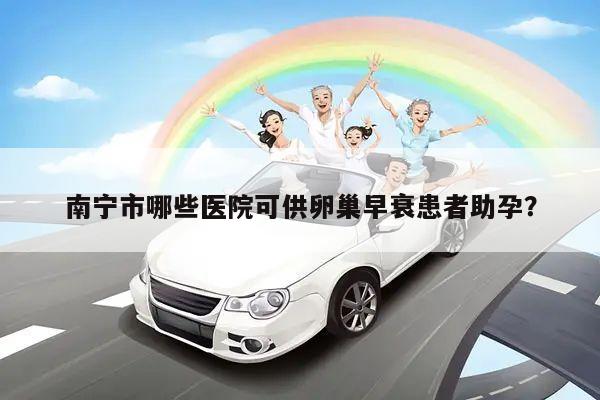南宁市哪些医院可供卵巢早衰患者助孕？