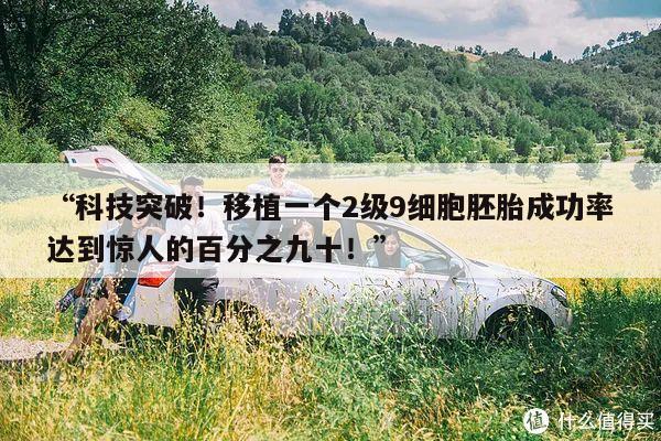 “科技突破!移植一个2级9细胞胚胎成功率达到惊人的百分之九十!”
