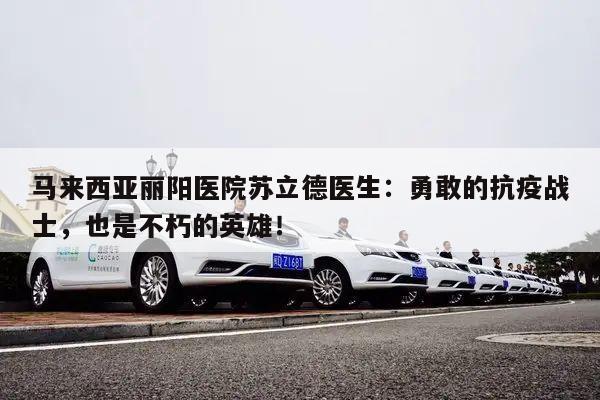 马来西亚丽阳医院苏立德医生:勇敢的抗疫战士,也是不朽的英雄!