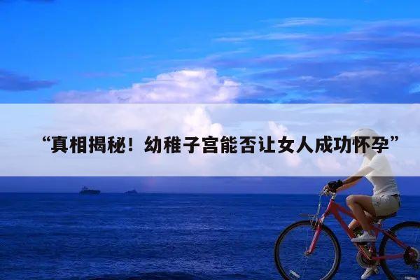 “真相揭秘!幼稚子宫能否让女人成功怀孕”