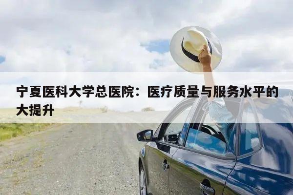 宁夏医科大学总医院:医疗质量与服务水平的大提升