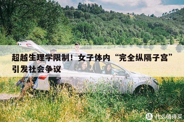 超越生理学限制!女子体内“完全纵隔子宫”引发社会争议
