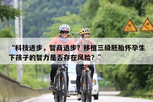 “科技进步，智商退步？移植三级胚胎怀孕生下孩子的智力是否存在风险？”