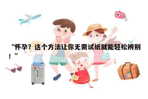 “怀孕?这个方法让你无需试纸就能轻松辨别!”