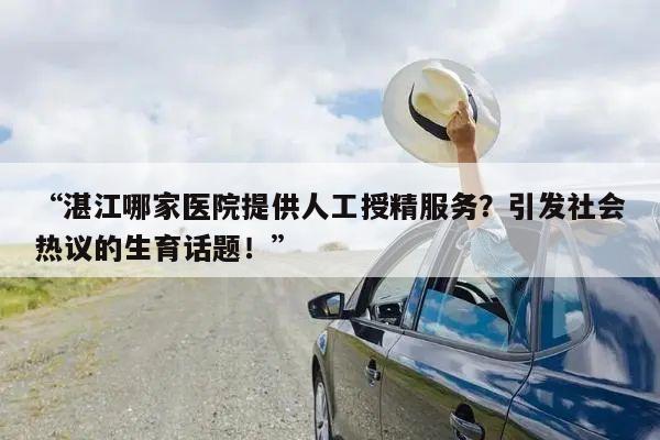 “湛江哪家医院提供人工授精服务?引发社会热议的生育话题!”