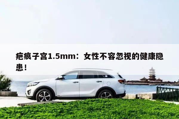 疤痕子宫1.5mm:女性不容忽视的健康隐患!