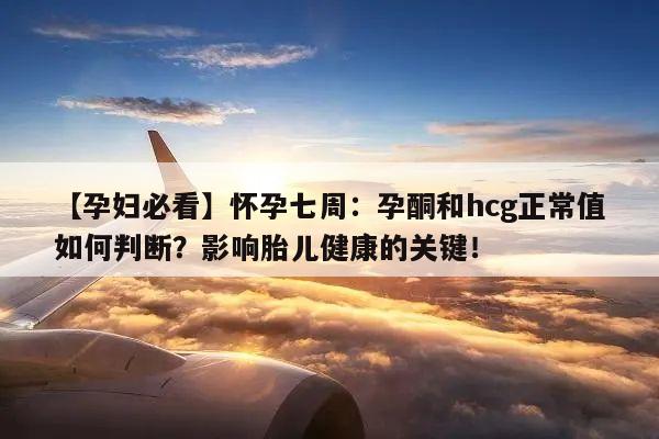 【孕妇必看】怀孕七周:孕酮和hcg正常值如何判断?影响胎儿健康的关键!