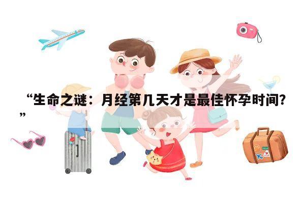 “生命之谜:月经第几天才是最佳怀孕时间?”