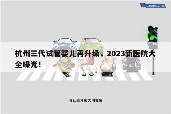 杭州三代试管婴儿再升级,2023新医院大全曝光!