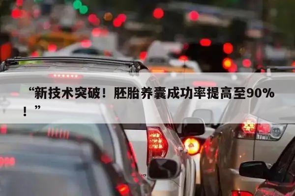 “新技术突破!胚胎养囊成功率提高至90%!”