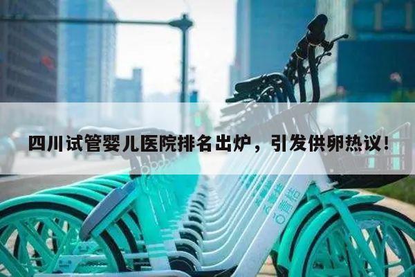 四川试管婴儿医院排名出炉,引发供卵热议!