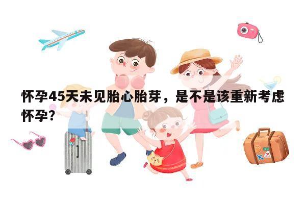 怀孕45天未见胎心胎芽,是不是该重新考虑怀孕?