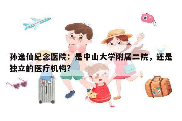 孙逸仙纪念医院:是中山大学附属二院,还是独立的医疗机构?