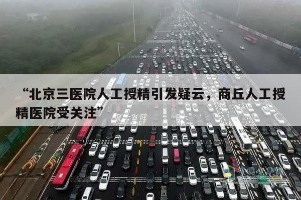 “北京三医院人工授精引发疑云,商丘人工授精医院受关注”