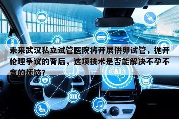 未来武汉私立试管医院将开展供卵试管,抛开伦理争议的背后,这项技术是否能解决不孕不育的烦恼?