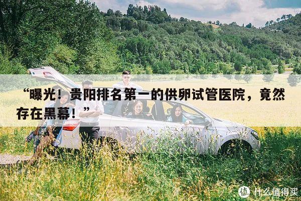 “曝光!贵阳排名第一的供卵试管医院,竟然存在黑幕!”