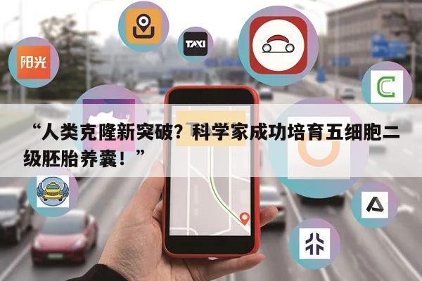 “人类克隆新突破?科学家成功培育五细胞二级胚胎养囊!”