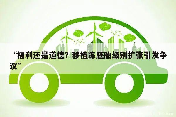 “福利还是道德?移植冻胚胎级别扩张引发争议”