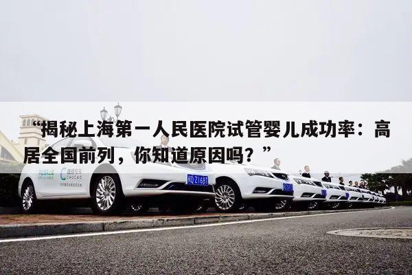 “揭秘上海第一人民医院试管婴儿成功率:高居全国前列,你知道原因吗?”