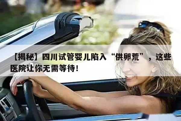【揭秘】四川试管婴儿陷入“供卵荒”,这些医院让你无需等待!