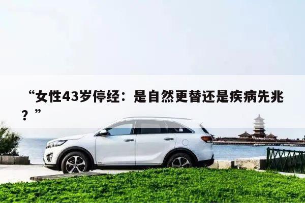“女性43岁停经:是自然更替还是疾病先兆?”