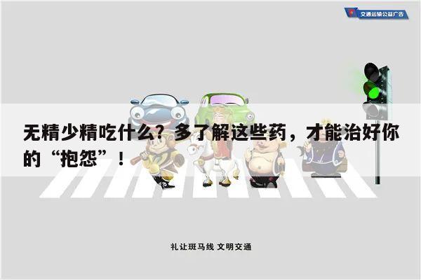 无精少精吃什么？多了解这些药，才能治好你的“抱怨”！