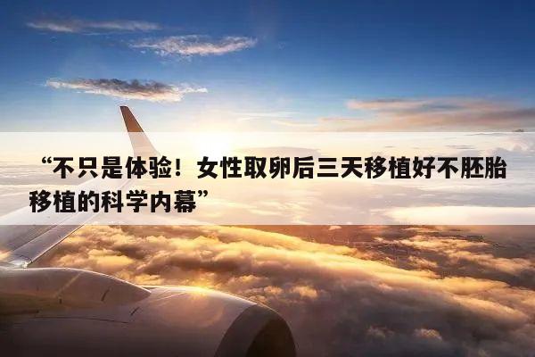 “不只是体验!女性取卵后三天移植好不胚胎移植的科学内幕”