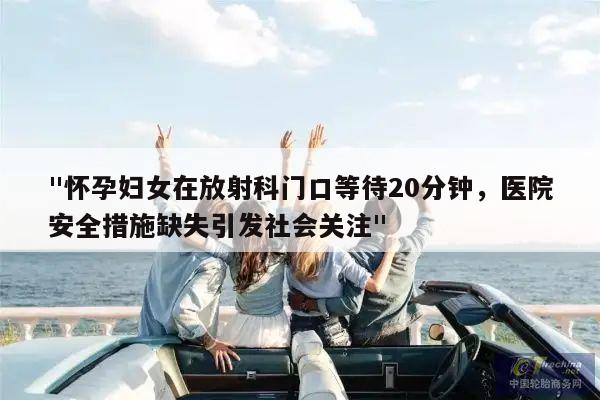 "怀孕妇女在放射科门口等待20分钟,医院安全措施缺失引发社会关注"