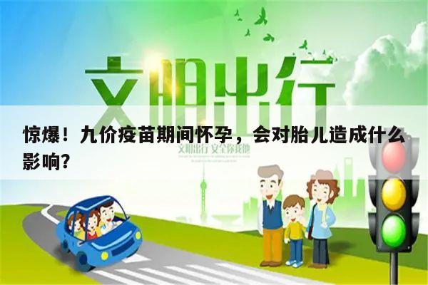 惊爆！九价疫苗期间怀孕，会对胎儿造成什么影响？