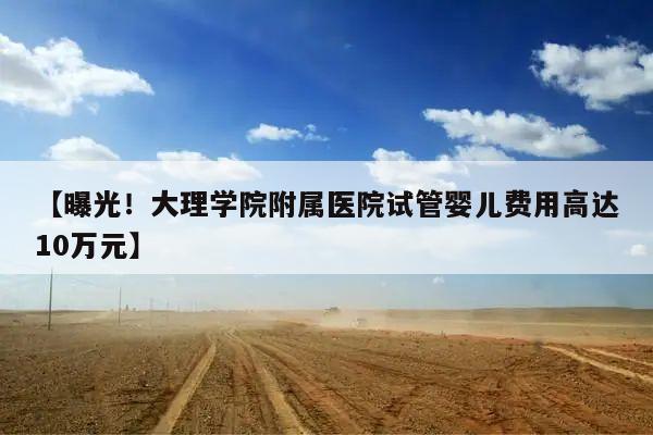 【曝光!大理学院附属医院试管婴儿费用高达10万元】
