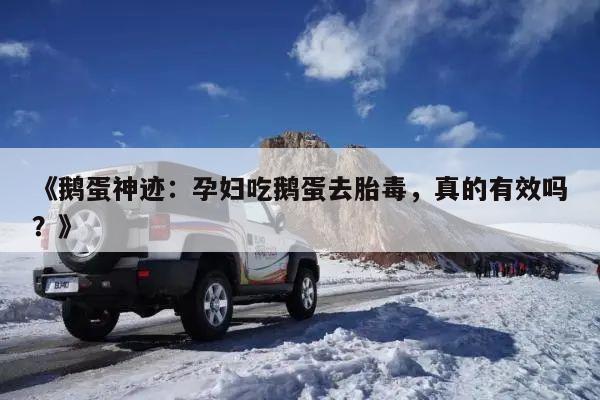 《鹅蛋神迹:孕妇吃鹅蛋去胎毒,真的有效吗?》