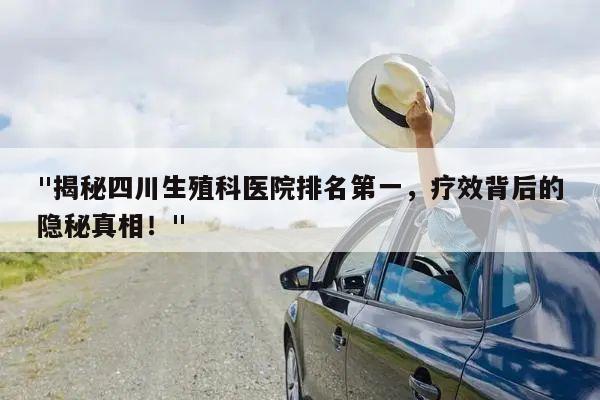"揭秘四川生殖科医院排名第一，疗效背后的隐秘真相！"
