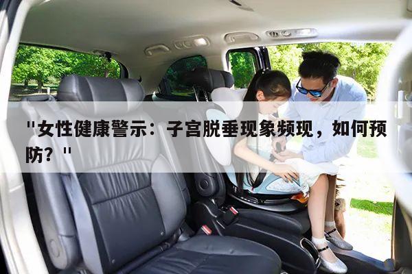 "女性健康警示:子宫脱垂现象频现,如何预防?"