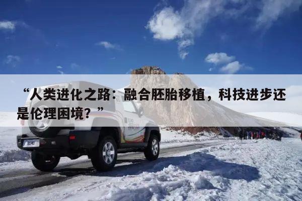 “人类进化之路:融合胚胎移植,科技进步还是伦理困境?”