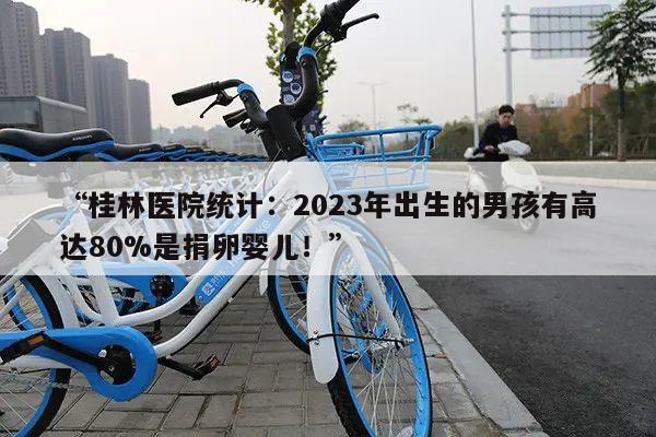 “桂林医院统计:2023年出生的男孩有高达80%是捐卵婴儿!”
