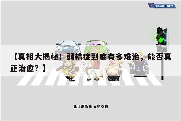 【真相大揭秘!弱精症到底有多难治,能否真正治愈?】