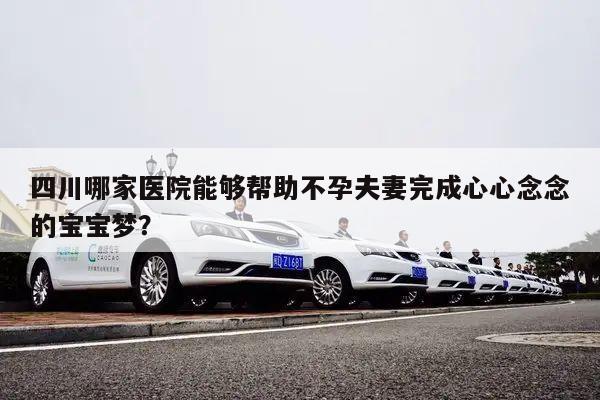 四川哪家医院能够帮助不孕夫妻完成心心念念的宝宝梦?