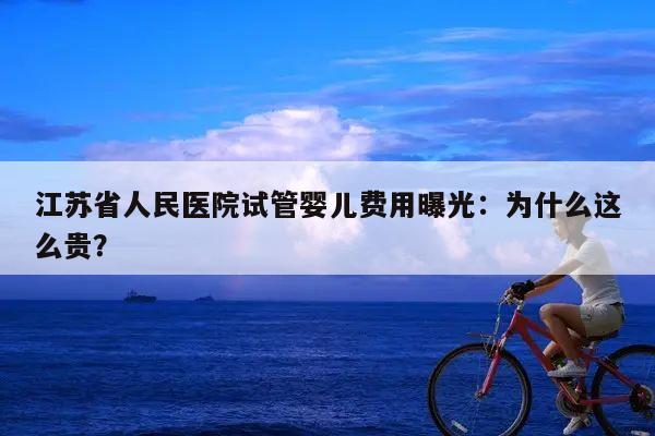 江苏省人民医院试管婴儿费用曝光：为什么这么贵？