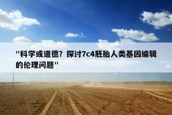 "科学或道德?探讨7c4胚胎人类基因编辑的伦理问题"