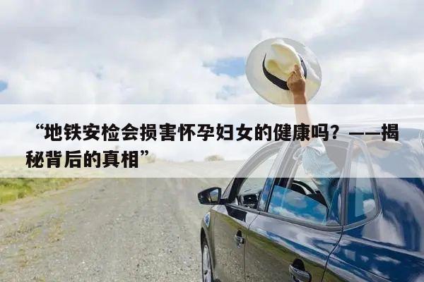 “地铁安检会损害怀孕妇女的健康吗?——揭秘背后的真相”
