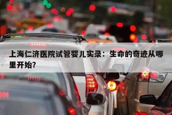 上海仁济医院试管婴儿实录:生命的奇迹从哪里开始?