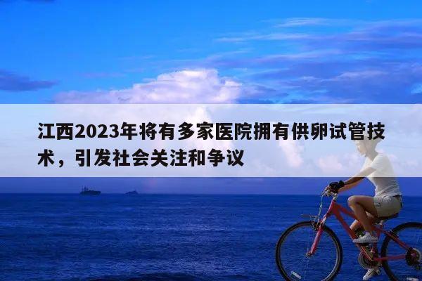 江西2023年将有多家医院拥有供卵试管技术，引发社会关注和争议