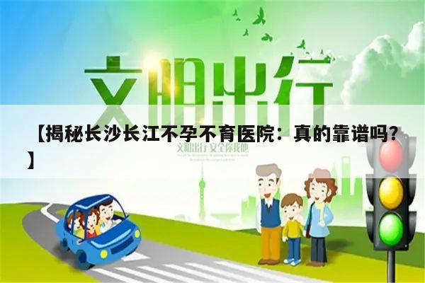 【揭秘长沙长江不孕不育医院：真的靠谱吗？】
