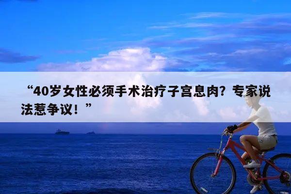 “40岁女性必须手术治疗子宫息肉?专家说法惹争议!”