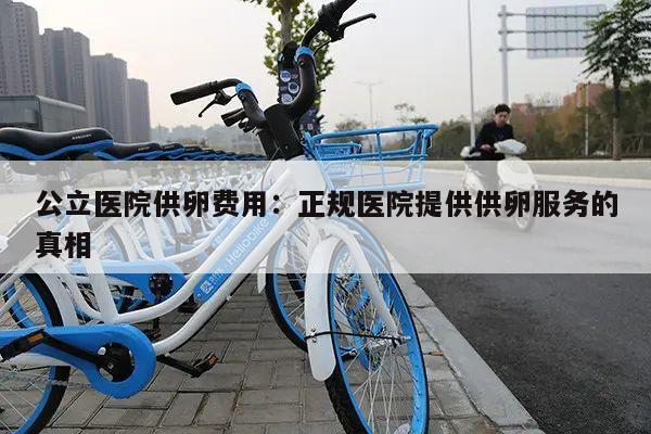 公立医院供卵费用：正规医院提供供卵服务的真相